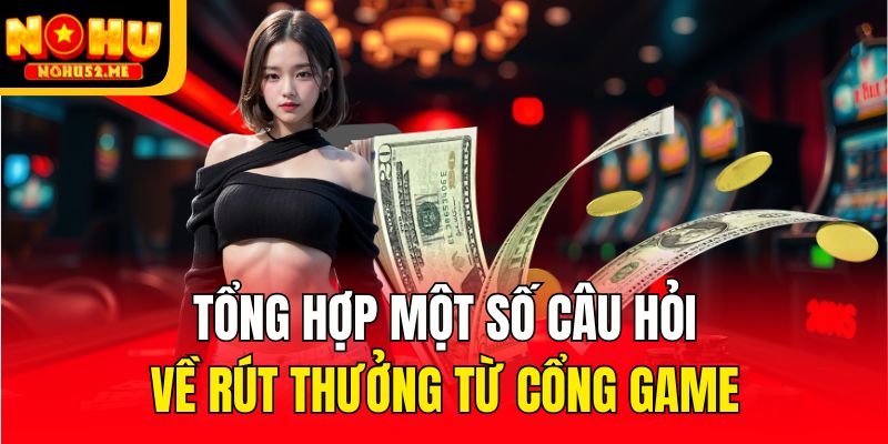 Tổng hợp một số câu hỏi về rút thưởng từ cổng game